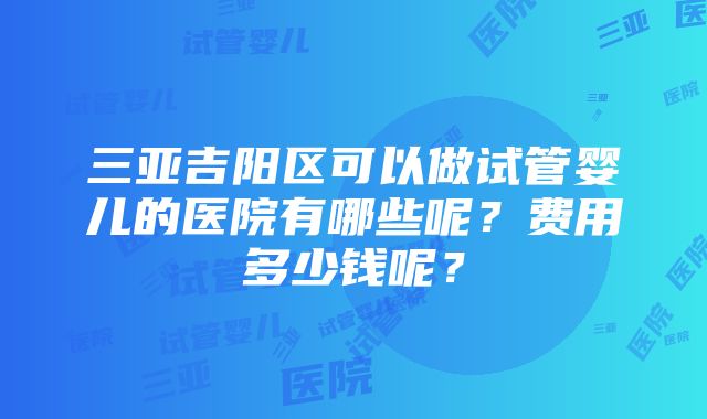 三亚吉阳区可以做试管婴儿的医院有哪些呢？费用多少钱呢？