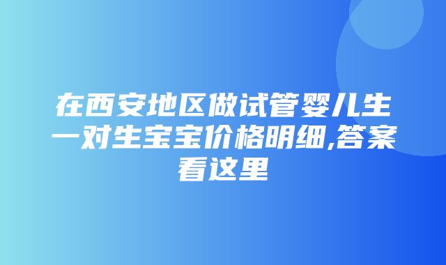 在西安地区做试管婴儿生一对生宝宝价格明细,答案看这里