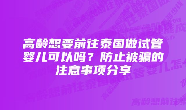 高龄想要前往泰国做试管婴儿可以吗？防止被骗的注意事项分享