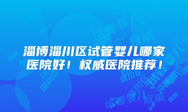 淄博淄川区试管婴儿哪家医院好！权威医院推荐！