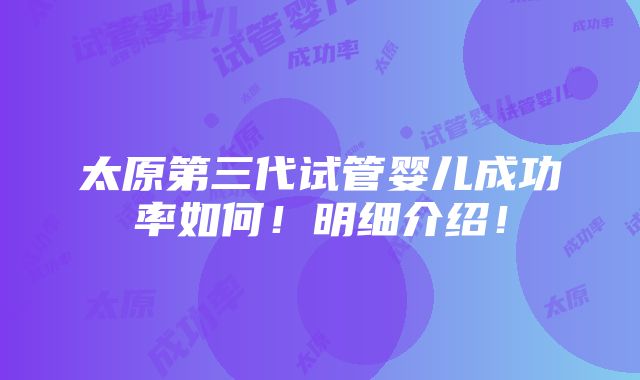 太原第三代试管婴儿成功率如何！明细介绍！