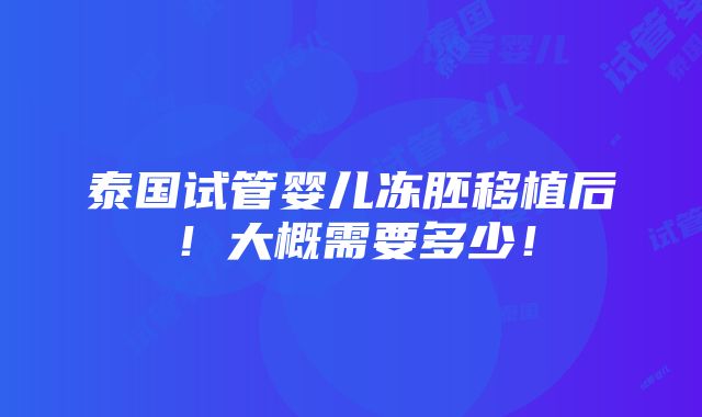 泰国试管婴儿冻胚移植后！大概需要多少！