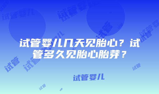 试管婴儿几天见胎心？试管多久见胎心胎芽？