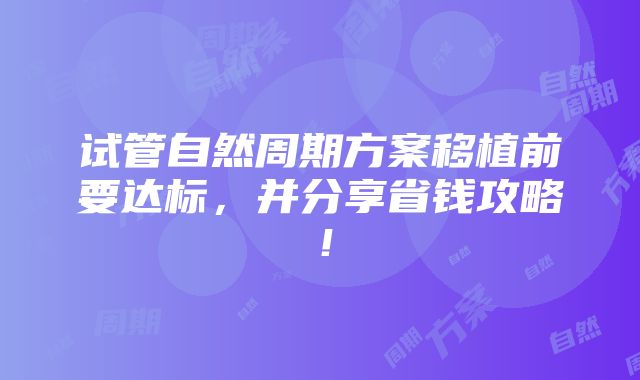 试管自然周期方案移植前要达标，并分享省钱攻略！