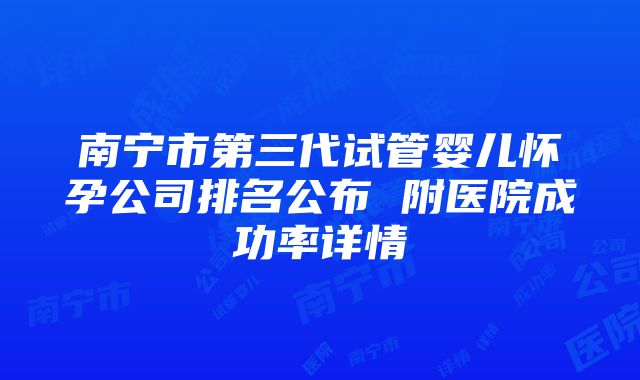 南宁市第三代试管婴儿怀孕公司排名公布 附医院成功率详情