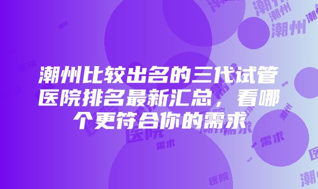 潮州比较出名的三代试管医院排名最新汇总，看哪个更符合你的需求