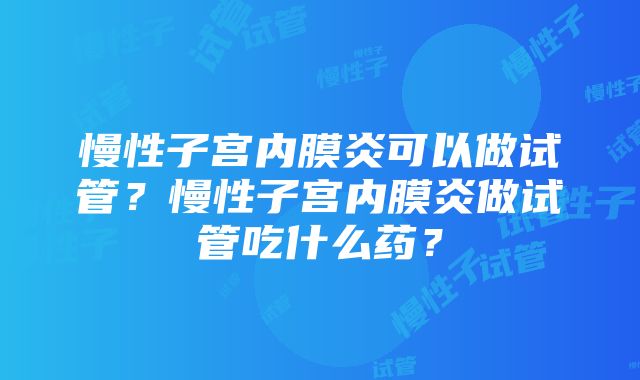 慢性子宫内膜炎可以做试管？慢性子宫内膜炎做试管吃什么药？