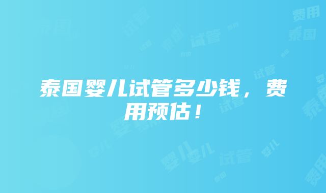 泰国婴儿试管多少钱，费用预估！