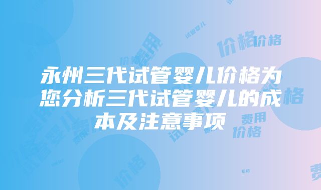 永州三代试管婴儿价格为您分析三代试管婴儿的成本及注意事项