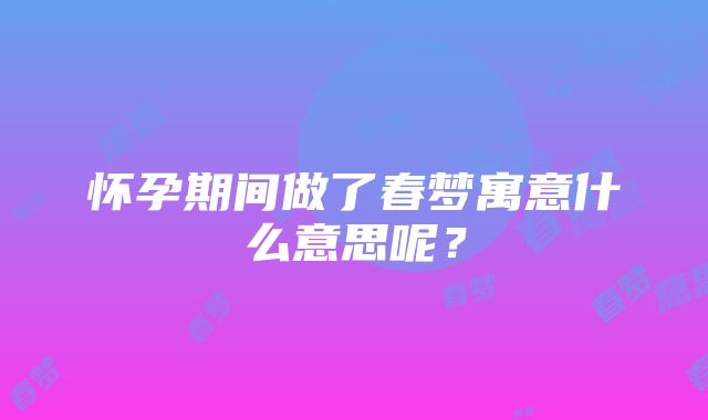 怀孕期间做了春梦寓意什么意思呢？