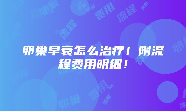 卵巢早衰怎么治疗！附流程费用明细！