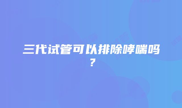 三代试管可以排除哮喘吗？