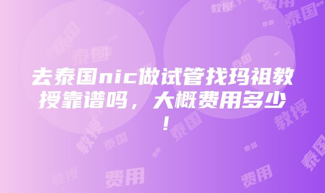 去泰国nic做试管找玛祖教授靠谱吗，大概费用多少！