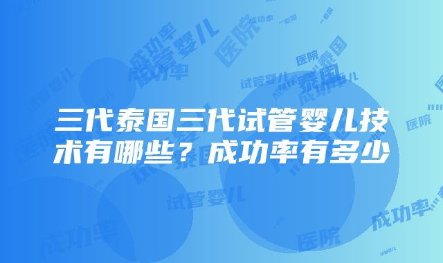 三代泰国三代试管婴儿技术有哪些？成功率有多少