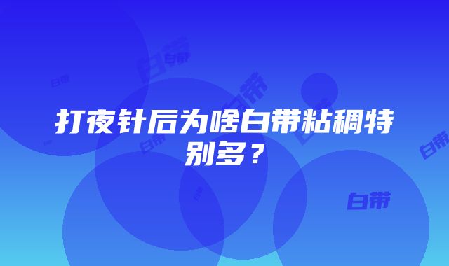 打夜针后为啥白带粘稠特别多？