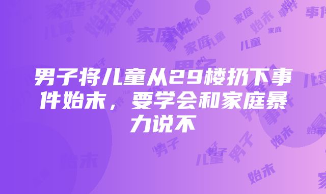 男子将儿童从29楼扔下事件始末，要学会和家庭暴力说不