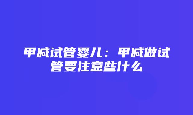 甲减试管婴儿：甲减做试管要注意些什么