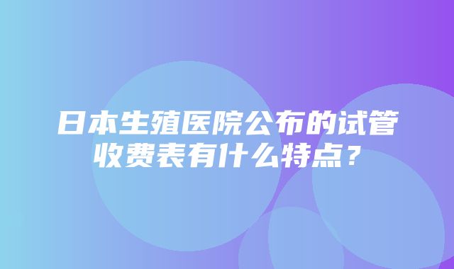 日本生殖医院公布的试管收费表有什么特点？