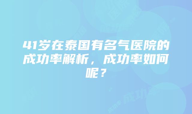 41岁在泰国有名气医院的成功率解析，成功率如何呢？