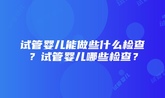 试管婴儿能做些什么检查？试管婴儿哪些检查？