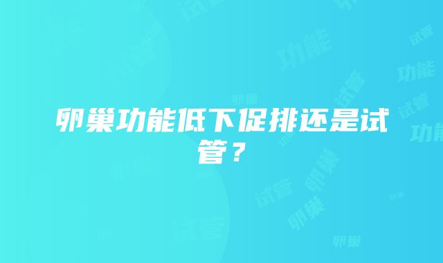 卵巢功能低下促排还是试管？