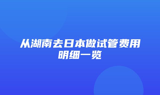 从湖南去日本做试管费用明细一览