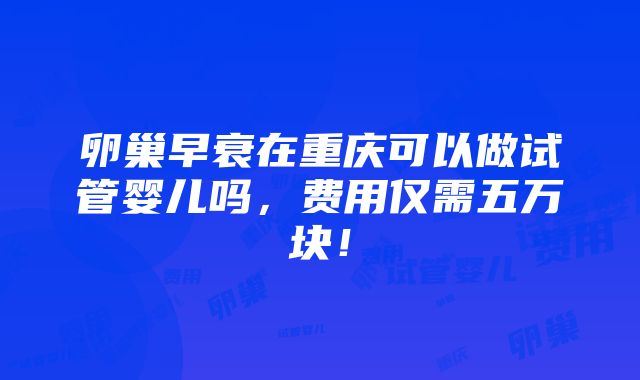 卵巢早衰在重庆可以做试管婴儿吗，费用仅需五万块！