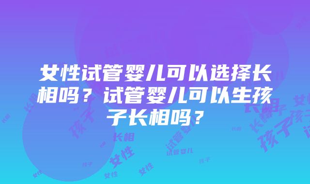 女性试管婴儿可以选择长相吗？试管婴儿可以生孩子长相吗？