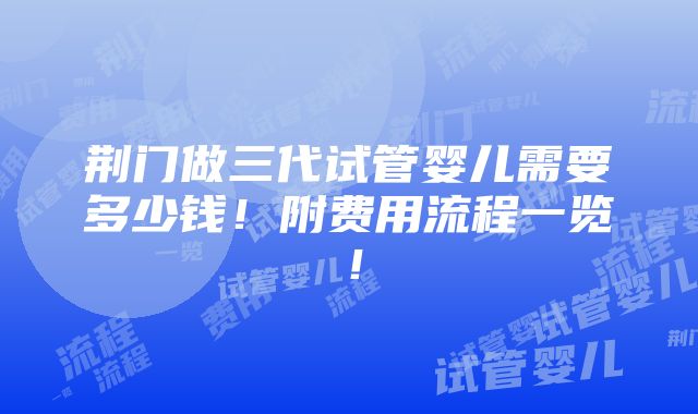 荆门做三代试管婴儿需要多少钱！附费用流程一览！