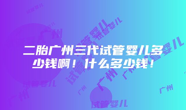 二胎广州三代试管婴儿多少钱啊！什么多少钱！