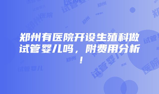 郑州有医院开设生殖科做试管婴儿吗，附费用分析！