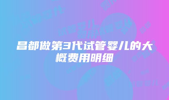 昌都做第3代试管婴儿的大概费用明细