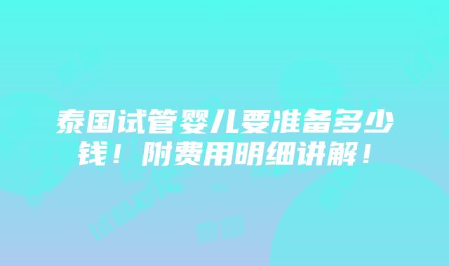 泰国试管婴儿要准备多少钱！附费用明细讲解！