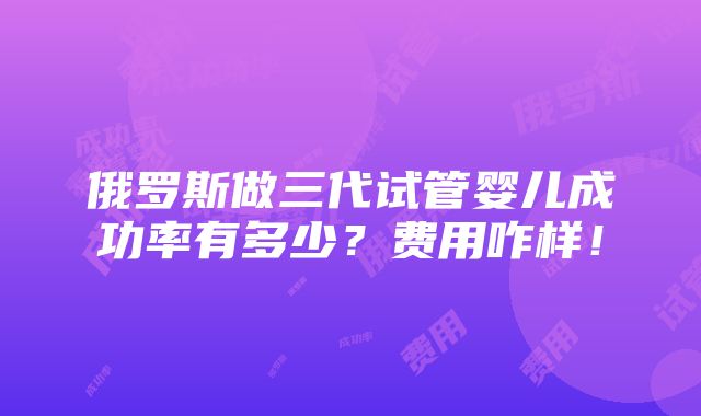 俄罗斯做三代试管婴儿成功率有多少？费用咋样！