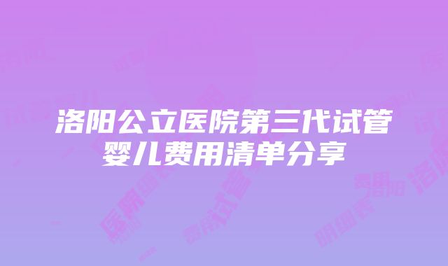 洛阳公立医院第三代试管婴儿费用清单分享