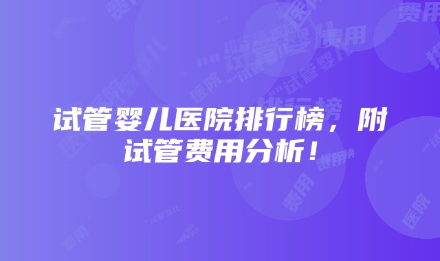 试管婴儿医院排行榜，附试管费用分析！