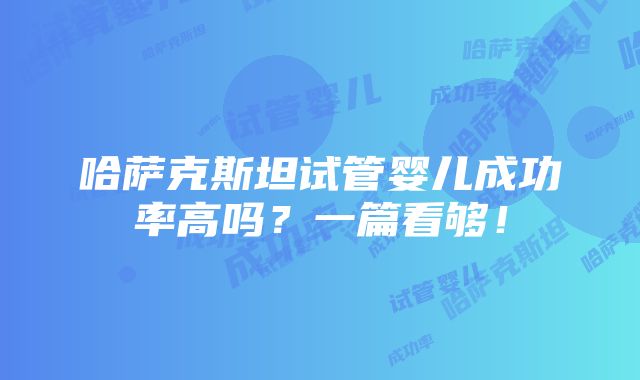 哈萨克斯坦试管婴儿成功率高吗？一篇看够！