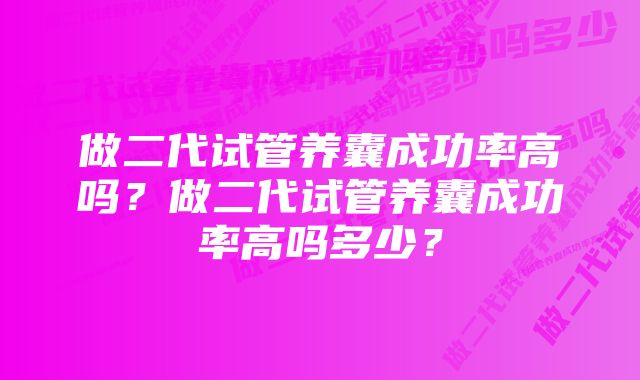 做二代试管养囊成功率高吗？做二代试管养囊成功率高吗多少？