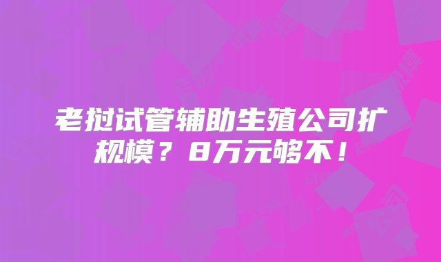 老挝试管辅助生殖公司扩规模？8万元够不！