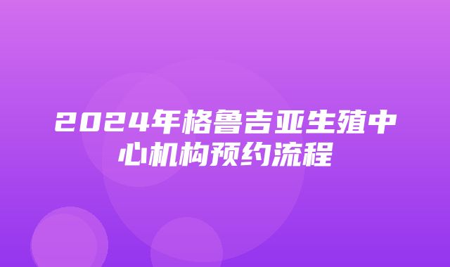 2024年格鲁吉亚生殖中心机构预约流程