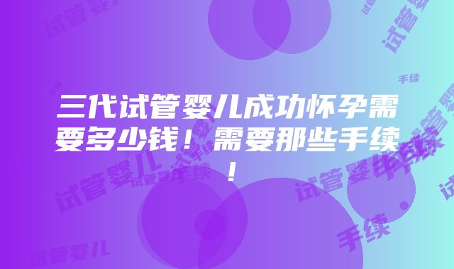 三代试管婴儿成功怀孕需要多少钱！需要那些手续！