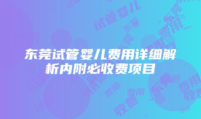 东莞试管婴儿费用详细解析内附必收费项目