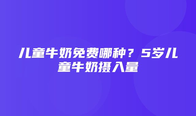 儿童牛奶免费哪种？5岁儿童牛奶摄入量