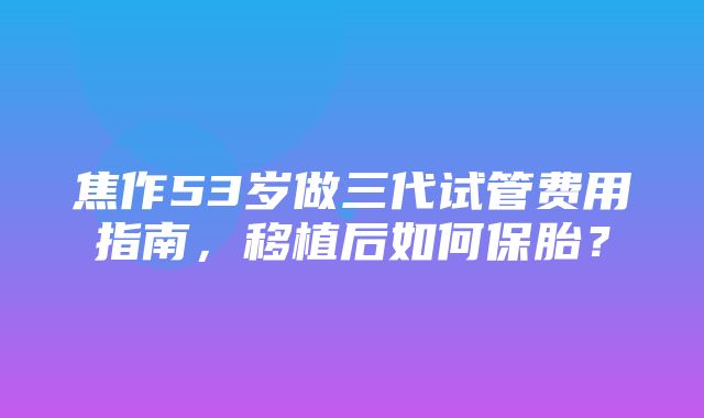 焦作53岁做三代试管费用指南，移植后如何保胎？