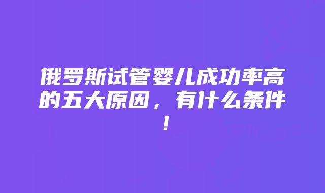 俄罗斯试管婴儿成功率高的五大原因，有什么条件！