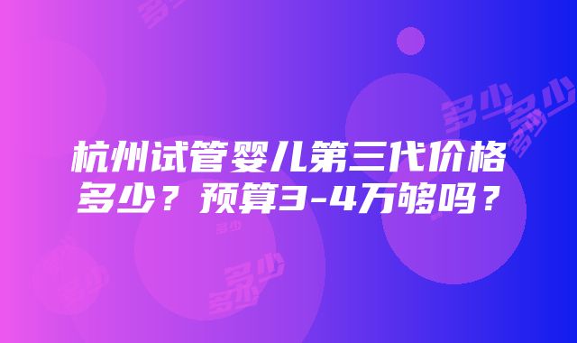 杭州试管婴儿第三代价格多少？预算3-4万够吗？