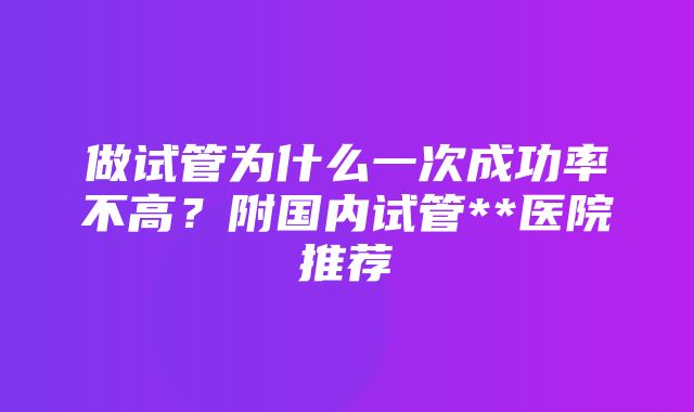 做试管为什么一次成功率不高？附国内试管**医院推荐