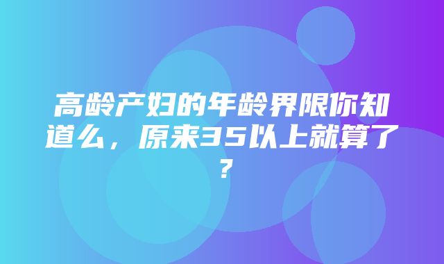 高龄产妇的年龄界限你知道么，原来35以上就算了？