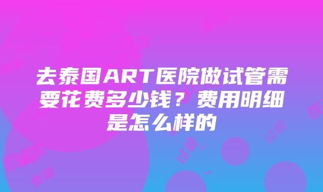 去泰国ART医院做试管需要花费多少钱？费用明细是怎么样的