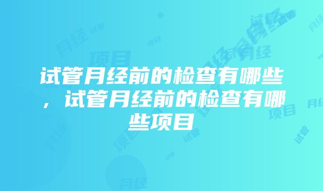 试管月经前的检查有哪些，试管月经前的检查有哪些项目